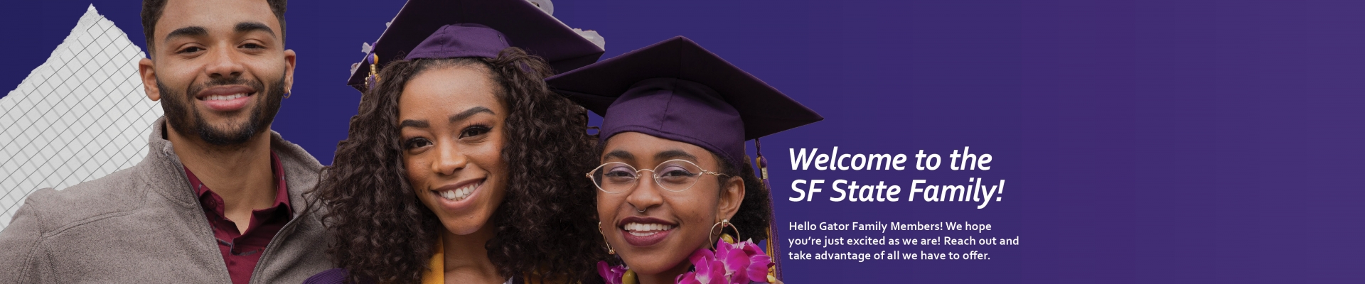 Welcome to the SF State Family! Hello Gator Family Members! We hope you are just as excited as we are! Reach out and take advantage of all we have to offer.